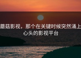 蘑菇影视，那个在关键时候突然涌上心头的影视平台