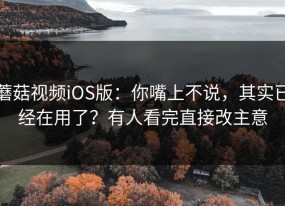 蘑菇视频iOS版：你嘴上不说，其实已经在用了？有人看完直接改主意