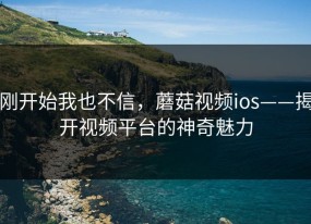 刚开始我也不信，蘑菇视频ios——揭开视频平台的神奇魅力