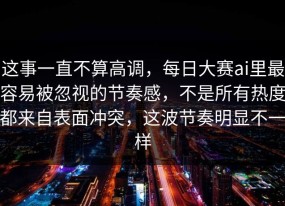 这事一直不算高调，每日大赛ai里最容易被忽视的节奏感，不是所有热度都来自表面冲突，这波节奏明显不一样