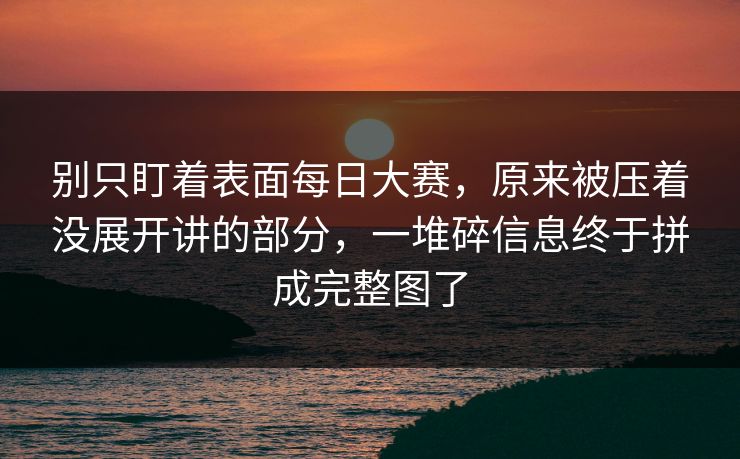 别只盯着表面每日大赛，原来被压着没展开讲的部分，一堆碎信息终于拼成完整图了