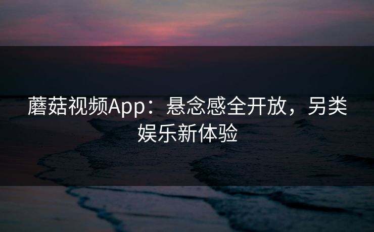 蘑菇视频App：悬念感全开放，另类娱乐新体验