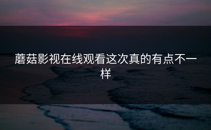 蘑菇影视在线观看这次真的有点不一样